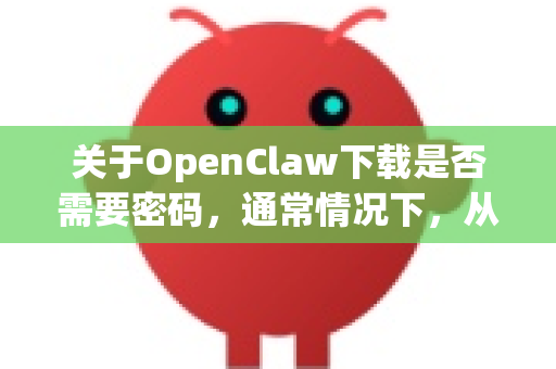 关于OpenClaw下载是否需要密码，通常情况下，从官方或开源渠道下载是不需要密码的-第1张图片-AI小龙虾下载官网 - openclaw下载 - openclaw小龙虾