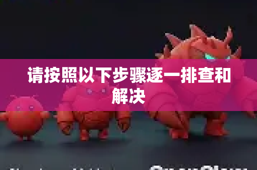 请按照以下步骤逐一排查和解决-第1张图片-AI小龙虾下载官网 - openclaw下载 - openclaw小龙虾