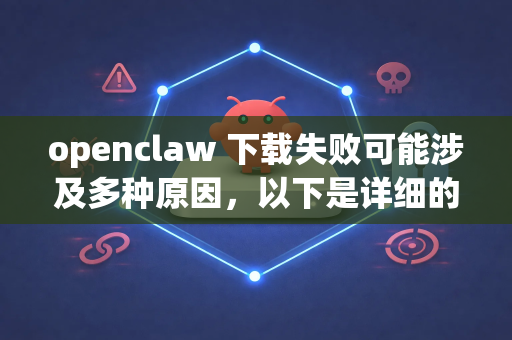 openclaw 下载失败可能涉及多种原因，以下是详细的排查和解决方法，请按顺序尝试-第1张图片-AI小龙虾下载官网 - openclaw下载 - openclaw小龙虾