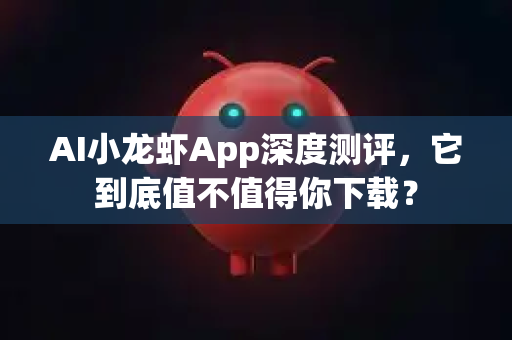 AI小龙虾App深度测评，它到底值不值得你下载？