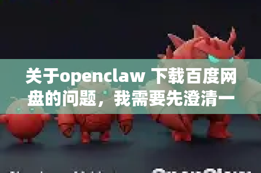关于openclaw 下载百度网盘的问题，我需要先澄清一个关键点，openclaw 并不是一个已知的、广泛使用的百度网盘官方或主流第三方客户端的名称-第1张图片-AI小龙虾下载官网 - openclaw下载 - openclaw小龙虾