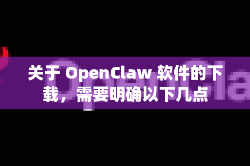 关于 OpenClaw 软件的下载，需要明确以下几点-第1张图片-AI小龙虾下载官网 - openclaw下载 - openclaw小龙虾