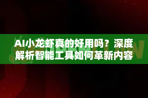 AI小龙虾真的好用吗？深度解析智能工具如何革新内容创作与SEO优化