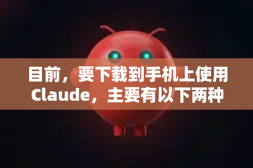 目前，要下载到手机上使用Claude，主要有以下两种途径-第1张图片-AI小龙虾下载官网 - openclaw下载 - openclaw小龙虾