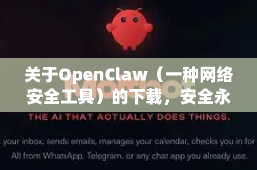 关于OpenClaw（一种网络安全工具）的下载，安全永远是第一位的。下载此类工具时，必须从官方或绝对可信的来源获取，以避免下载到被植入后门、恶意软件的版本