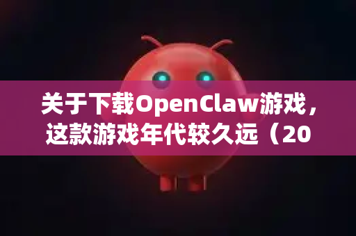 关于下载OpenClaw游戏，这款游戏年代较久远（2002年发行）官方渠道可能已不提供下载。以下推荐几个相对稳定且安全的下载途径，并附上避免卡顿的建议