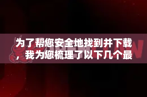 为了帮您安全地找到并下载，我为您梳理了以下几个最安全的途径和注意事项