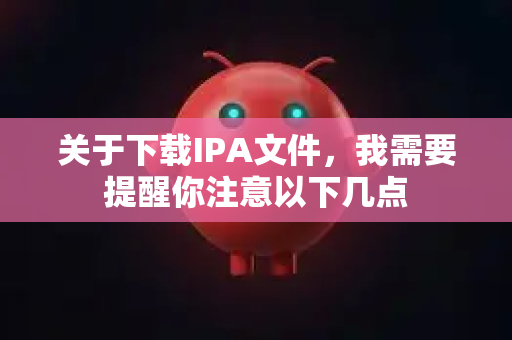 关于下载IPA文件，我需要提醒你注意以下几点-第1张图片-AI小龙虾下载官网 - openclaw下载 - openclaw小龙虾