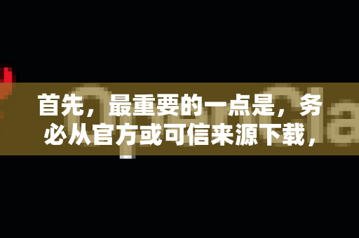 首先，最重要的一点是，务必从官方或可信来源下载，这是避免闪退和恶意软件的关键