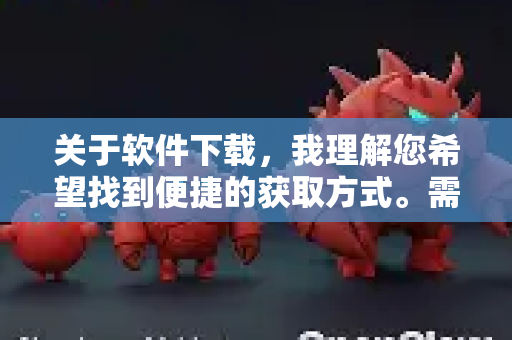 关于软件下载，我理解您希望找到便捷的获取方式。需要说明的是-第1张图片-AI小龙虾下载官网 - openclaw下载 - openclaw小龙虾