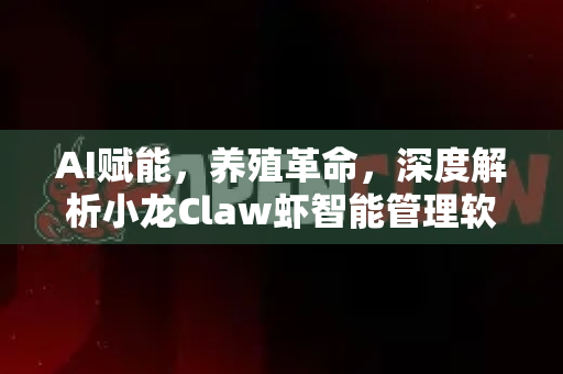 AI赋能，养殖革命，深度解析小龙Claw虾智能管理软件的核心优势与实战价值