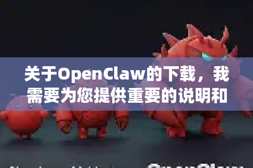 关于OpenClaw的下载，我需要为您提供重要的说明和建议