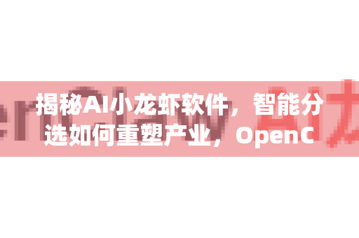 揭秘AI小龙虾软件，智能分选如何重塑产业，OpenClaw引领变革