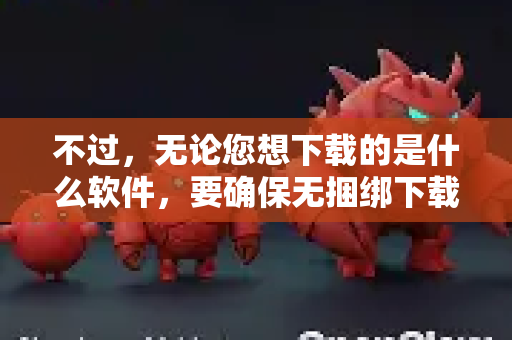 不过，无论您想下载的是什么软件，要确保无捆绑下载，其核心原则和方法是通用的。我为您整理了一套确保安全、无捆绑下载任何软件的最佳实践，并针对名称不明确的情况给出了查找建议
