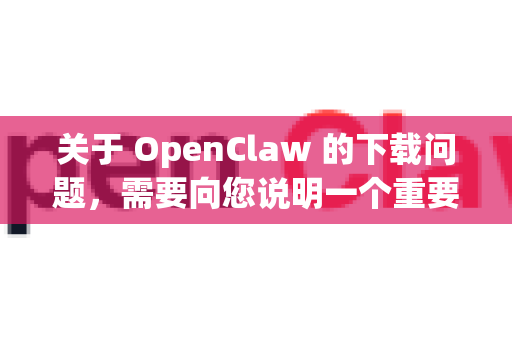 关于 OpenClaw 的下载问题，需要向您说明一个重要情况
