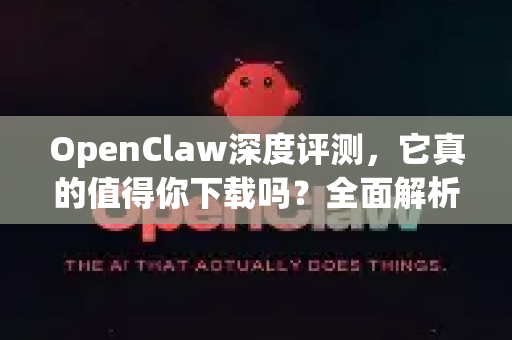 OpenClaw深度评测，它真的值得你下载吗？全面解析其功能与优缺点