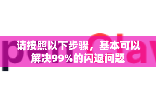 请按照以下步骤，基本可以解决99%的闪退问题