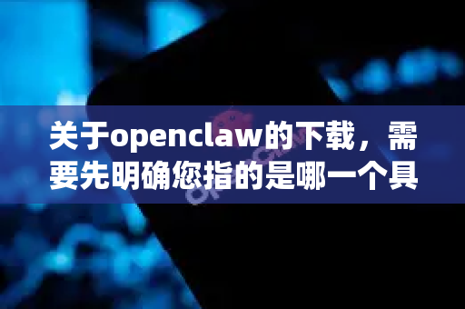 关于openclaw的下载，需要先明确您指的是哪一个具体软件或工具，因为这个名字可能对应不同的项目。我将根据几种可能性为您提供最靠谱的下载方案和通用安全建议