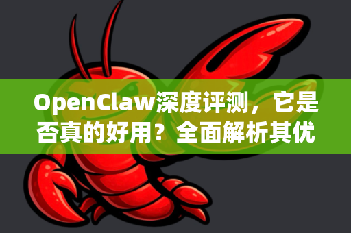 OpenClaw深度评测，它是否真的好用？全面解析其优势与局限