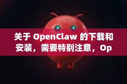 关于 OpenClaw 的下载和安装，需要特别注意，OpenClaw 是一个开源项目，目前并没有一个统一的、官方的安装包可以直接下载安装