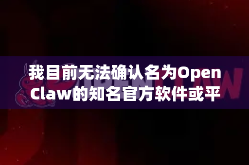 我目前无法确认名为OpenClaw的知名官方软件或平台。这个名称有可能是某个开源项目的代号、一款已不再维护的旧软件，或者是一个内部工具的名称