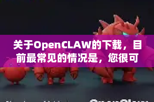 关于OpenCLAW的下载，目前最常见的情况是，您很可能在寻找一个名为 Claw 的开源、免费桌面应用，而OpenCLAW是其官方网站上使用的品牌名称或项目全称