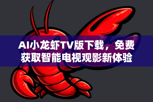 AI小龙虾TV版下载，免费获取智能电视观影新体验