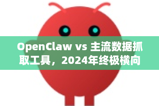 OpenClaw vs 主流数据抓取工具，2024年终极横向评测与选择指南