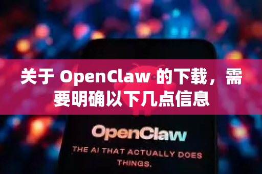 关于 OpenClaw 的下载，需要明确以下几点信息