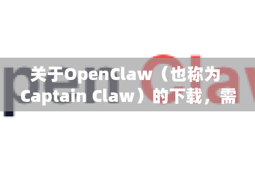 关于OpenClaw（也称为 Captain Claw）的下载，需要明确以下几点