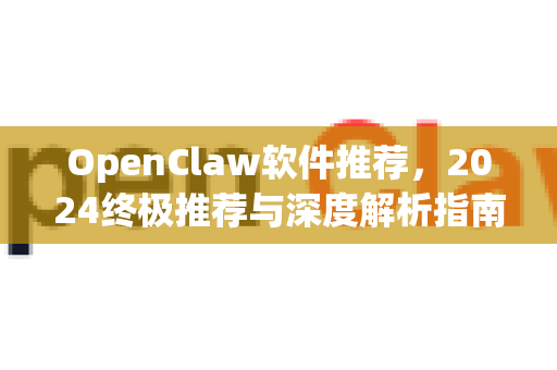 OpenClaw软件推荐，2024终极推荐与深度解析指南