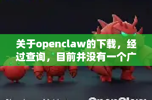 关于openclaw的下载，经过查询，目前并没有一个广泛知名且官方维护的、名为OpenClaw的软件项目