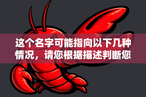 这个名字可能指向以下几种情况，请您根据描述判断您想找的是哪一个