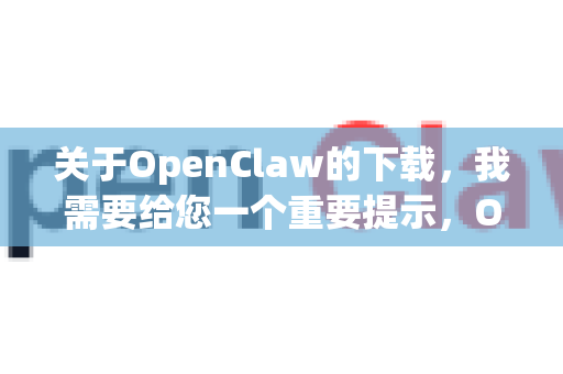 关于OpenClaw的下载，我需要给您一个重要提示，OpenClaw这个名称可能并不指向一个广为人知的主流软件，搜索结果比较混杂。它可能是一个特定的小众工具、某个软件的旧版本或错误名称
