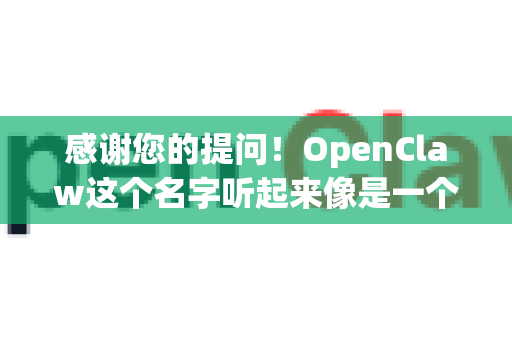 感谢您的提问！OpenClaw这个名字听起来像是一个特定项目、工具或模型的名称