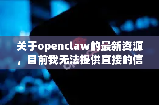 关于openclaw的最新资源，目前我无法提供直接的信息。如果您指的是某个具体的软件、工具或项目，建议您