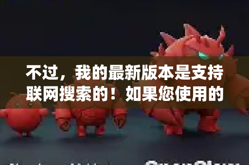 不过，我的最新版本是支持联网搜索的！如果您使用的是具有联网功能版本的DeepSeek，可以通过以下方式启用