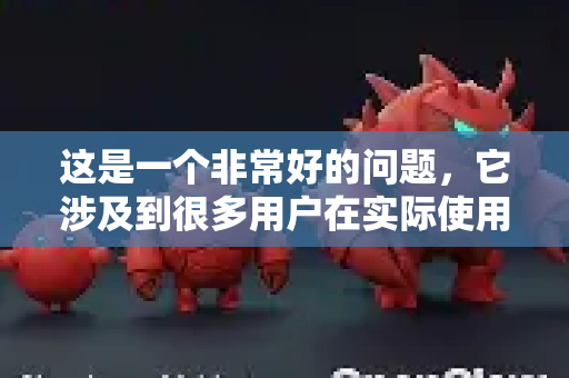 这是一个非常好的问题，它涉及到很多用户在实际使用中的困惑