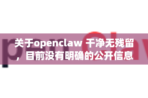 关于openclaw 干净无残留，目前没有明确的公开信息表明这是一个常见的软件或工具。根据您的描述，可能涉及以下情况