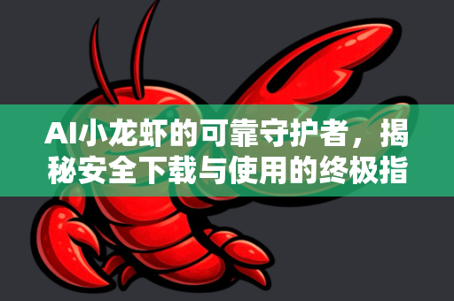 AI小龙虾的可靠守护者，揭秘安全下载与使用的终极指南