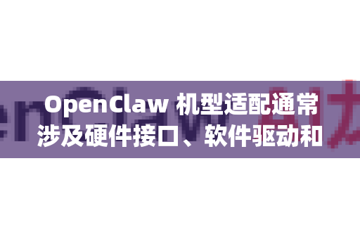 OpenClaw 机型适配通常涉及硬件接口、软件驱动和控制系统的集成。以下是详细的适配步骤和考虑因素