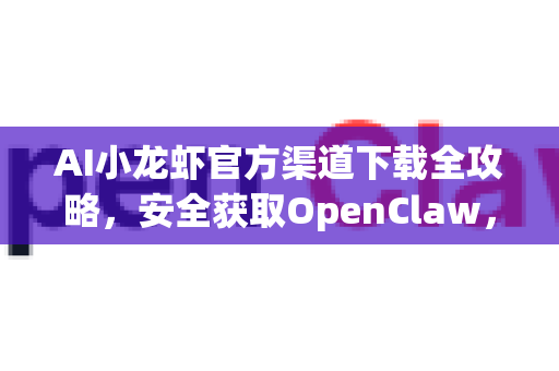AI小龙虾官方渠道下载全攻略，安全获取OpenClaw，开启智能美食之旅