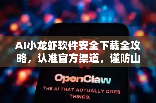 AI小龙虾软件安全下载全攻略，认准官方渠道，谨防山寨陷阱