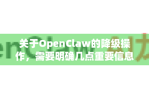 关于OpenClaw的降级操作，需要明确几点重要信息