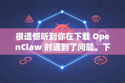 很遗憾听到你在下载 OpenClaw 时遇到了问题。下载失败是一个比较宽泛的描述，可能由多种原因导致