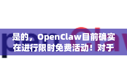 是的，OpenClaw目前确实在进行限时免费活动！对于想体验这款强大AI工具的用户来说，现在是一个绝佳的机会