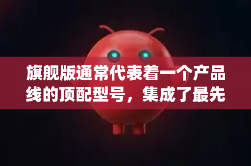 旗舰版通常代表着一个产品线的顶配型号，集成了最先进的技术和最强的性能。对于一款名为 OpenClaw 的机械臂/夹爪类产品，其旗舰版很可能具备以下核心特点和升级