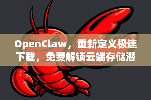 OpenClaw，重新定义极速下载，免费解锁云端存储潜力！