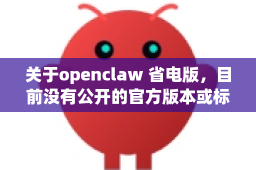 关于openclaw 省电版，目前没有公开的官方版本或标准配置直接对应这一名称。不过，我可以根据常见的低功耗优化思路，为你提供一些建议或方向