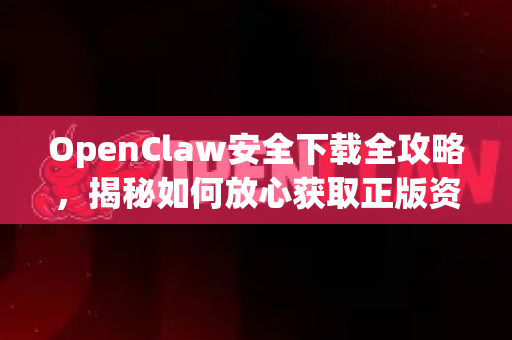 OpenClaw安全下载全攻略，揭秘如何放心获取正版资源